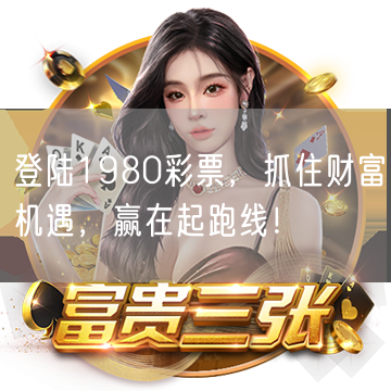 登陆1980彩票，抓住财富机遇，赢在起跑线！