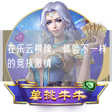 在乐云棋牌，体验不一样的竞技激情